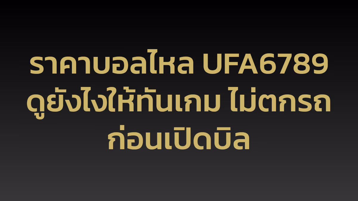 ราคาบอลไหล UFA6789 ดูยังไงให้ทันเกม ไม่ตกรถก่อนเปิดบิล